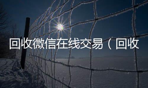 回收微信在线交vx回收联系方式易（回收微信在线交易安全吗）