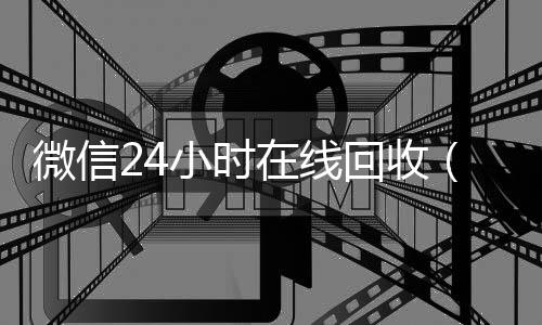 微信24小时在线个人回收vx秒结回收（24小时回收微信在线交易）