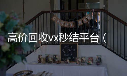 高价回收vx秒结回收vx号平台（出售微信24小时在线回收）